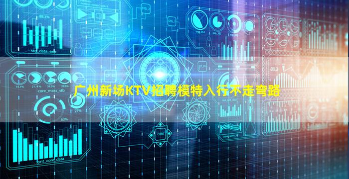 广州新场KTV招聘模特入行不走弯路